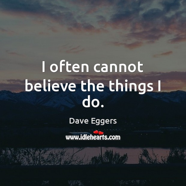 I often cannot believe the things I do. Dave Eggers Picture Quote