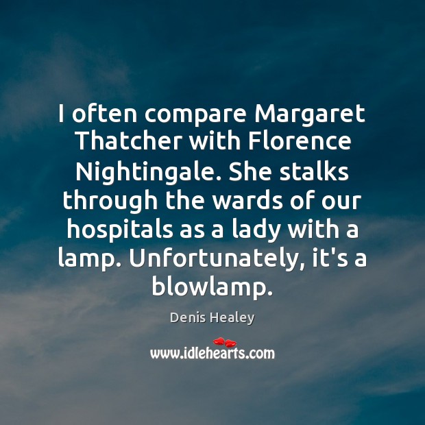 I often compare Margaret Thatcher with Florence Nightingale. She stalks through the Denis Healey Picture Quote