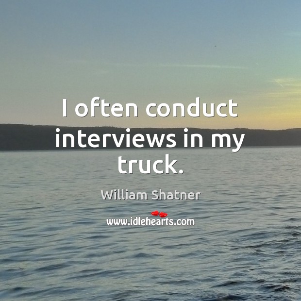 I often conduct interviews in my truck. William Shatner Picture Quote