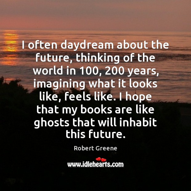 I often daydream about the future, thinking of the world in 100, 200 years, Robert Greene Picture Quote