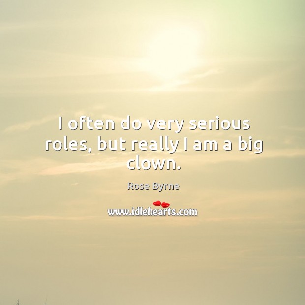 I often do very serious roles, but really I am a big clown. Rose Byrne Picture Quote