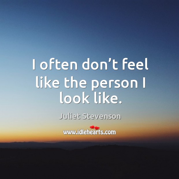 I often don’t feel like the person I look like. Juliet Stevenson Picture Quote