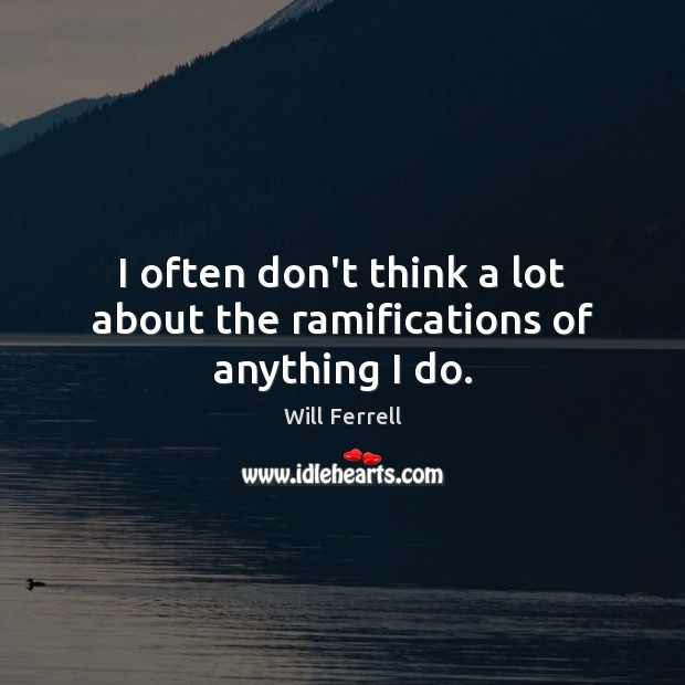 I often don’t think a lot about the ramifications of anything I do. Will Ferrell Picture Quote