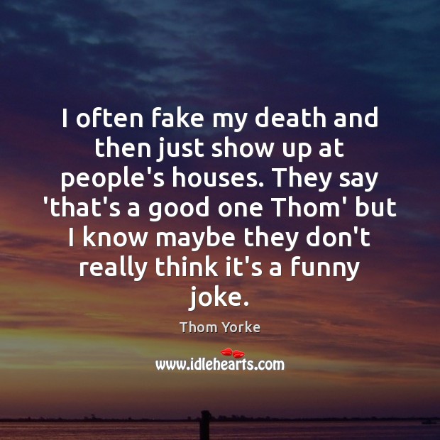 I often fake my death and then just show up at people’s Thom Yorke Picture Quote