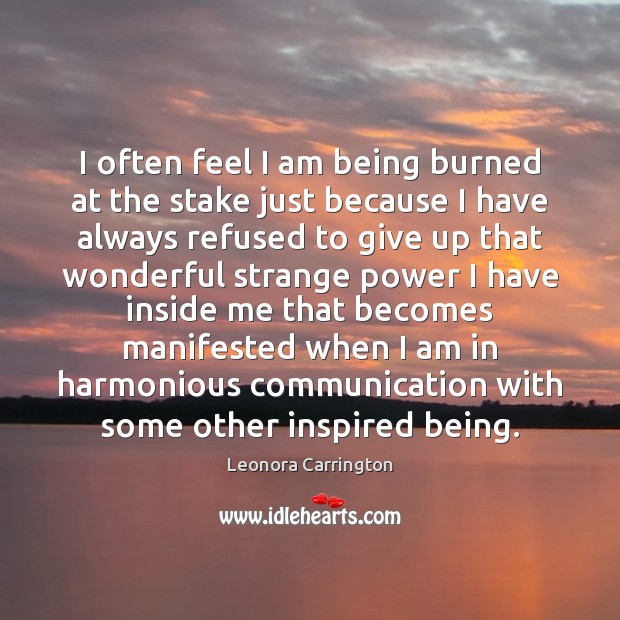 I often feel I am being burned at the stake just because Leonora Carrington Picture Quote