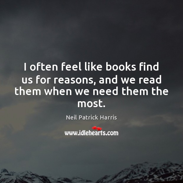 I often feel like books find us for reasons, and we read them when we need them the most. Neil Patrick Harris Picture Quote
