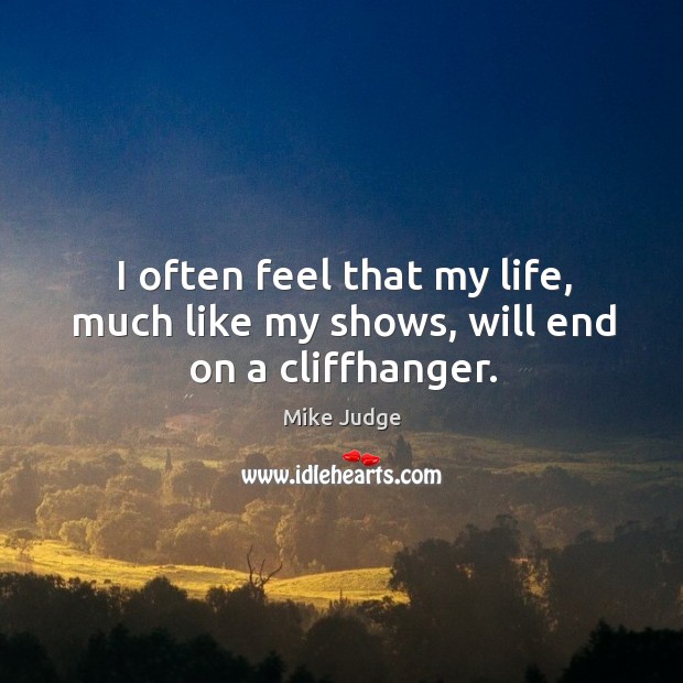 I often feel that my life, much like my shows, will end on a cliffhanger. Mike Judge Picture Quote