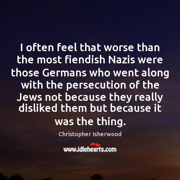 I often feel that worse than the most fiendish Nazis were those Christopher Isherwood Picture Quote