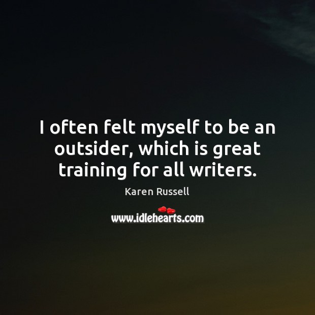 I often felt myself to be an outsider, which is great training for all writers. Karen Russell Picture Quote