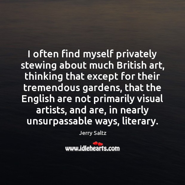 I often find myself privately stewing about much British art, thinking that Jerry Saltz Picture Quote