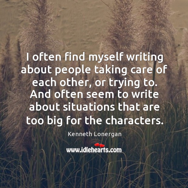I often find myself writing about people taking care of each other, Kenneth Lonergan Picture Quote