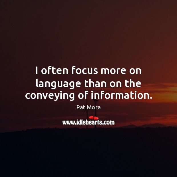 I often focus more on language than on the conveying of information. Pat Mora Picture Quote