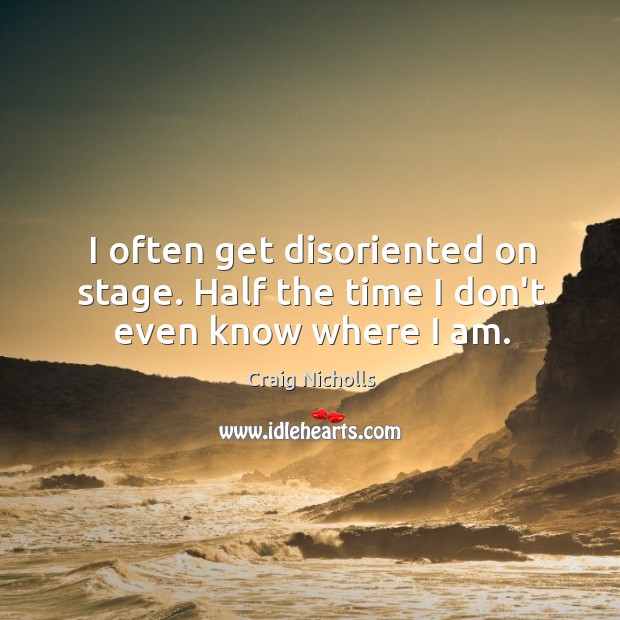 I often get disoriented on stage. Half the time I don’t even know where I am. Craig Nicholls Picture Quote