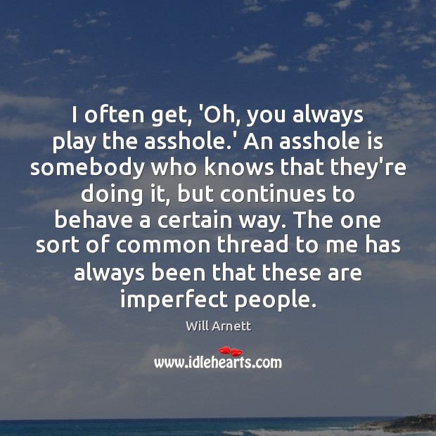 I often get, ‘Oh, you always play the asshole.’ An asshole Will Arnett Picture Quote