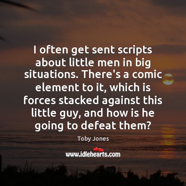 I often get sent scripts about little men in big situations. There’s Toby Jones Picture Quote