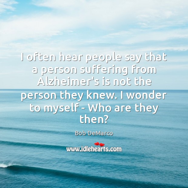I often hear people say that a person suffering from Alzheimer’s is Bob DeMarco Picture Quote