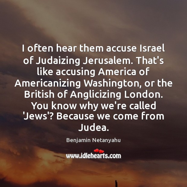 I often hear them accuse Israel of Judaizing Jerusalem. That’s like accusing Benjamin Netanyahu Picture Quote