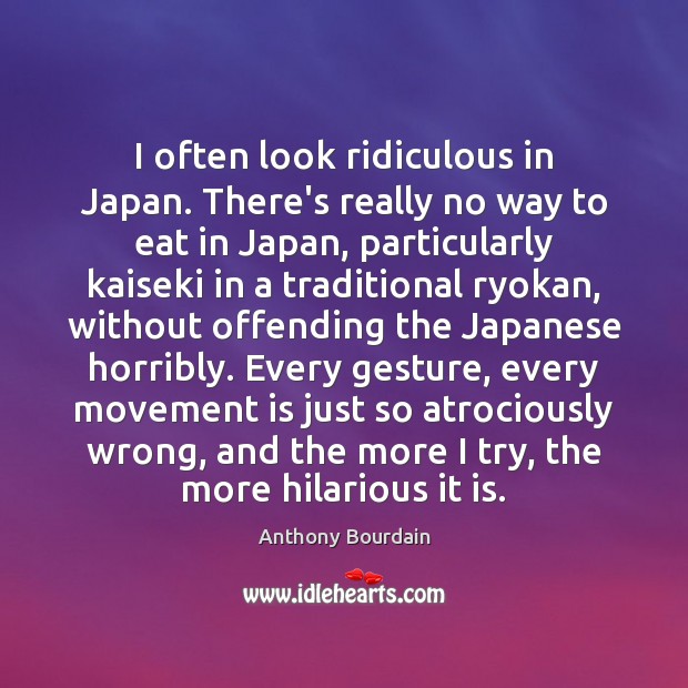 I often look ridiculous in Japan. There’s really no way to eat Anthony Bourdain Picture Quote