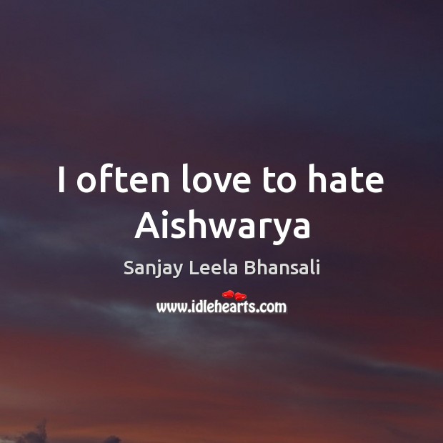 I often love to hate Aishwarya Sanjay Leela Bhansali Picture Quote