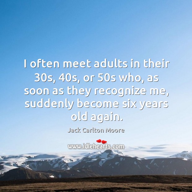 I often meet adults in their 30s, 40s, or 50s who, as soon as they recognize me, suddenly become six years old again. Jack Carlton Moore Picture Quote