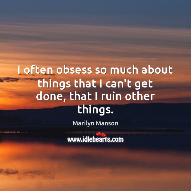 I often obsess so much about things that I can’t get done, that I ruin other things. Marilyn Manson Picture Quote