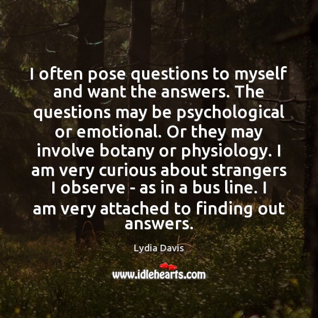 I often pose questions to myself and want the answers. The questions Lydia Davis Picture Quote