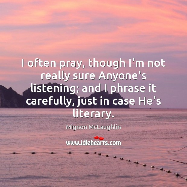I often pray, though I’m not really sure Anyone’s listening; and I Mignon McLaughlin Picture Quote