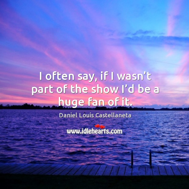 I often say, if I wasn’t part of the show I’d be a huge fan of it. Daniel Louis Castellaneta Picture Quote