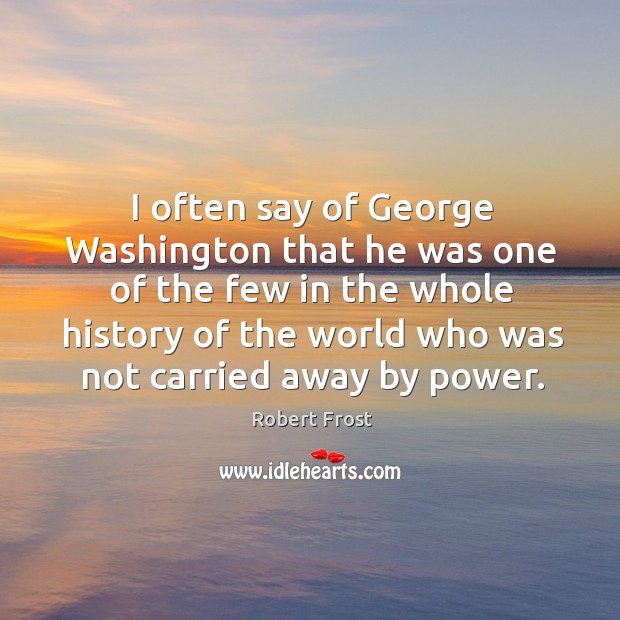 I often say of george washington that he was one of the few in the whole history Robert Frost Picture Quote