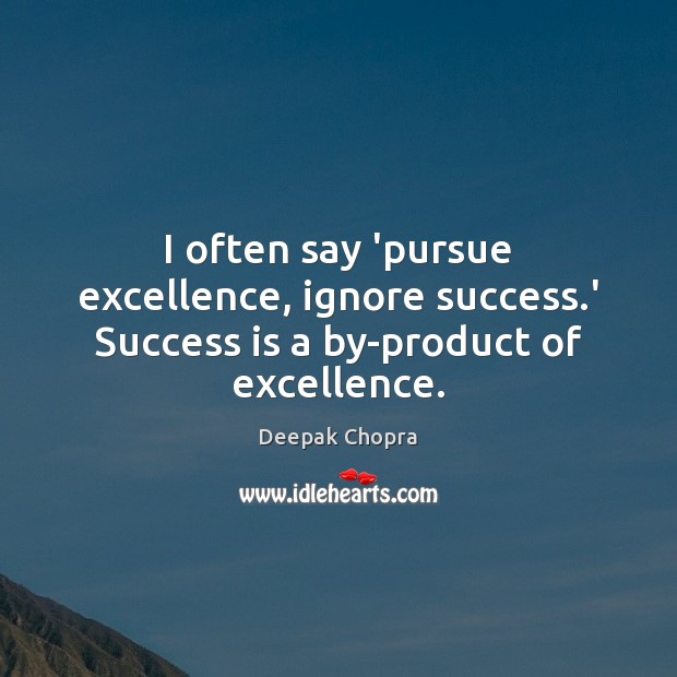 I often say ‘pursue excellence, ignore success.’ Success is a by-product of excellence. Deepak Chopra Picture Quote