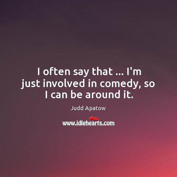 I often say that … I’m just involved in comedy, so I can be around it. Judd Apatow Picture Quote