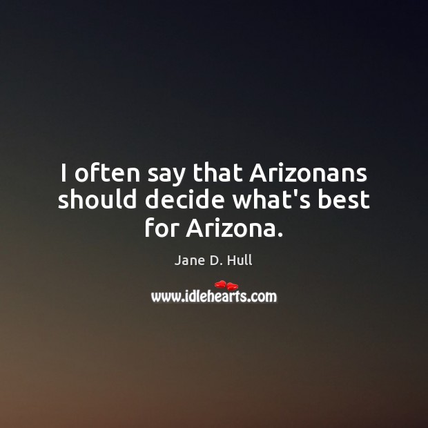 I often say that Arizonans should decide what’s best for Arizona. Jane D. Hull Picture Quote