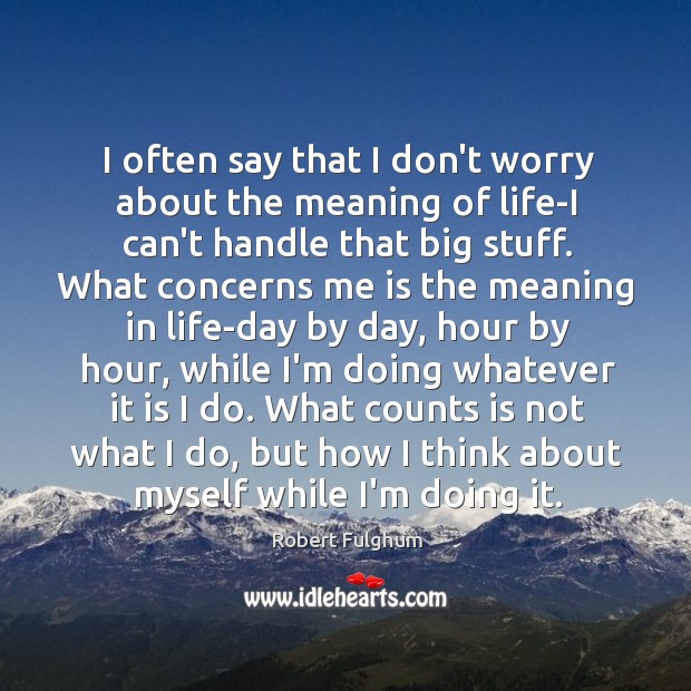 I often say that I don’t worry about the meaning of life-I Robert Fulghum Picture Quote