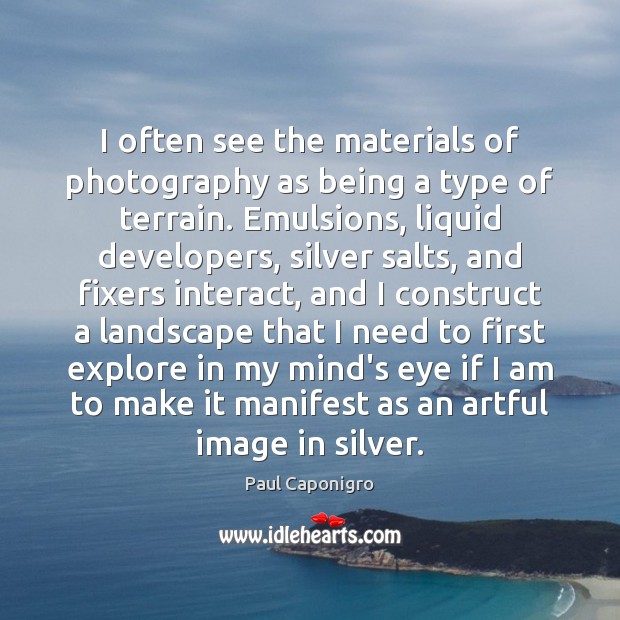 I often see the materials of photography as being a type of Paul Caponigro Picture Quote