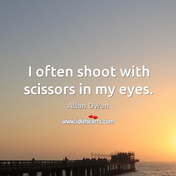 I often shoot with scissors in my eyes. Allan Dwan Picture Quote