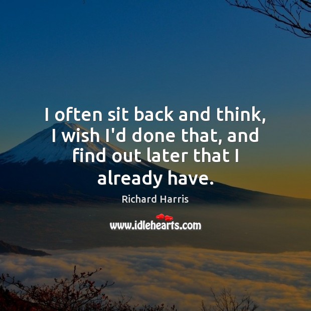 I often sit back and think, I wish I’d done that, and find out later that I already have. Richard Harris Picture Quote