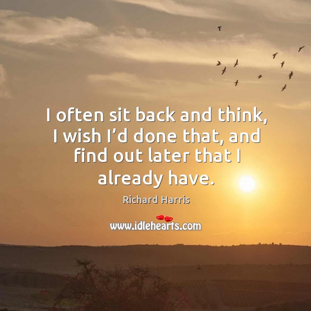 I often sit back and think, I wish I’d done that, and find out later that I already have. Image