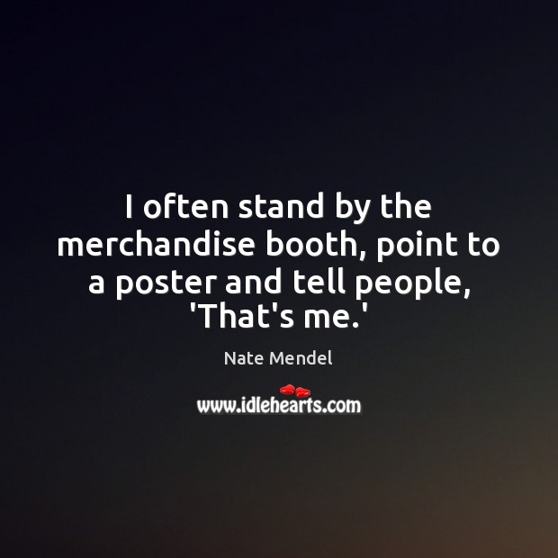 I often stand by the merchandise booth, point to a poster and tell people, ‘That’s me.’ Nate Mendel Picture Quote