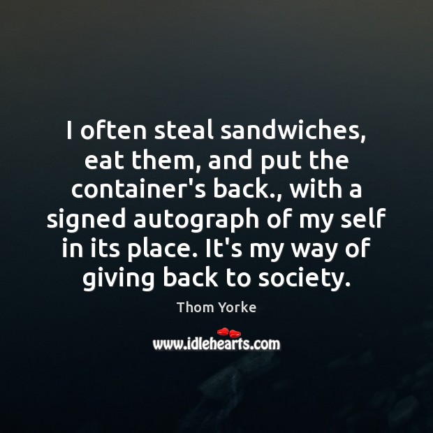I often steal sandwiches, eat them, and put the container’s back., with Thom Yorke Picture Quote