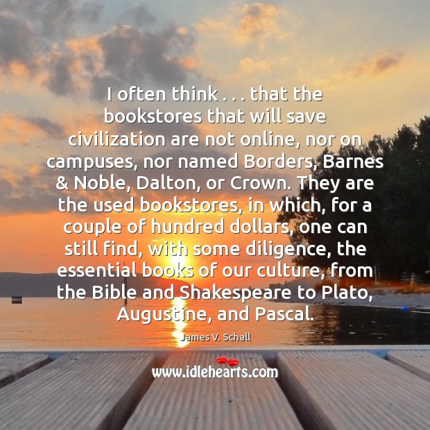 I often think . . . that the bookstores that will save civilization are not James V. Schall Picture Quote