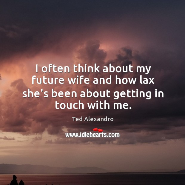 I often think about my future wife and how lax she’s been about getting in touch with me. Ted Alexandro Picture Quote