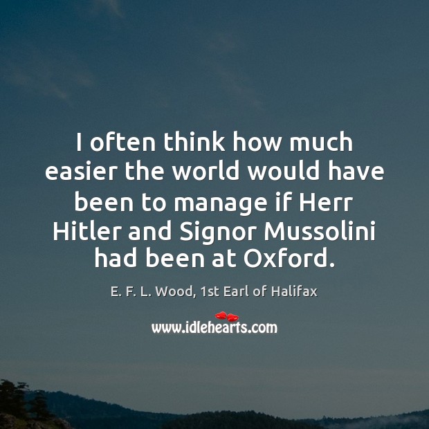 I often think how much easier the world would have been to E. F. L. Wood, 1st Earl of Halifax Picture Quote