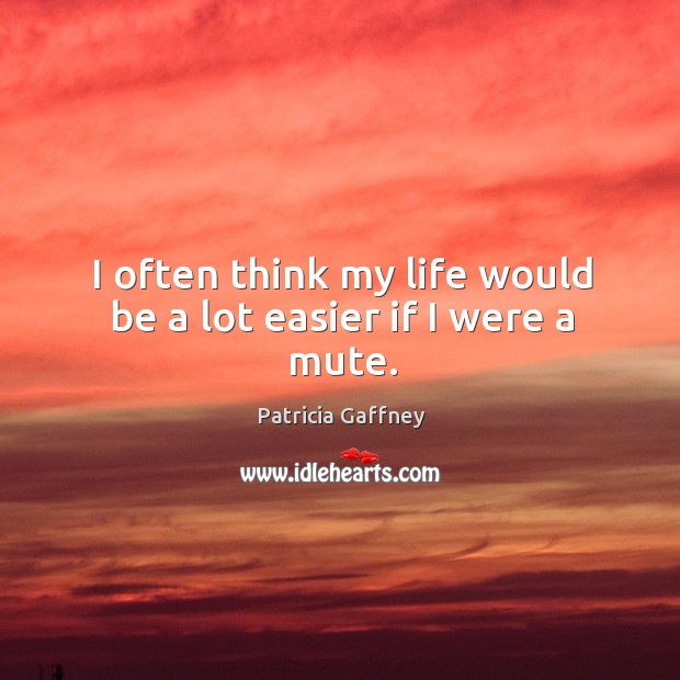 I often think my life would be a lot easier if I were a mute. Patricia Gaffney Picture Quote