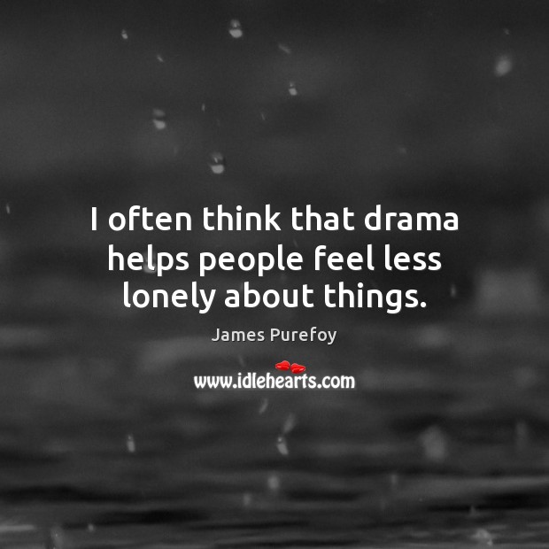 I often think that drama helps people feel less lonely about things. Image