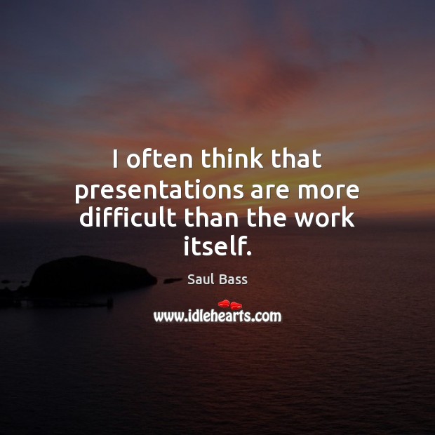 I often think that presentations are more difficult than the work itself. Saul Bass Picture Quote