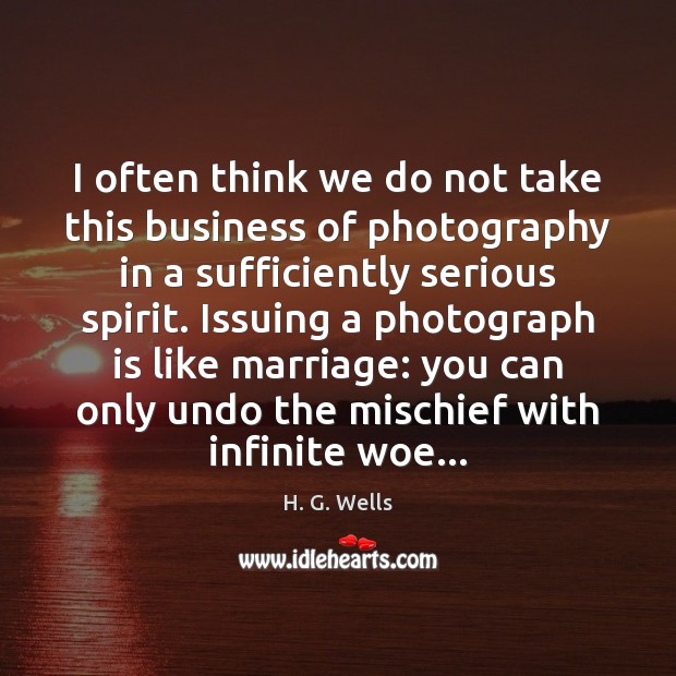 I often think we do not take this business of photography in H. G. Wells Picture Quote
