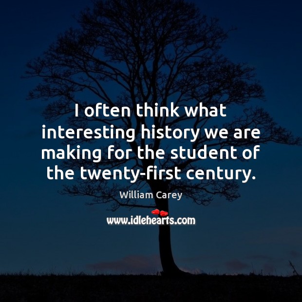 I often think what interesting history we are making for the student William Carey Picture Quote