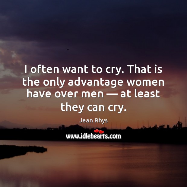 I often want to cry. That is the only advantage women have Jean Rhys Picture Quote