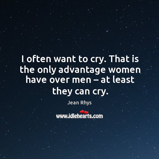 I often want to cry. That is the only advantage women have over men – at least they can cry. Jean Rhys Picture Quote