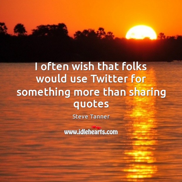 I often wish that folks would use Twitter for something more than sharing quotes Steve Tanner Picture Quote